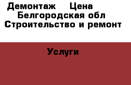 Демонтаж  › Цена ­ 100 - Белгородская обл. Строительство и ремонт » Услуги   